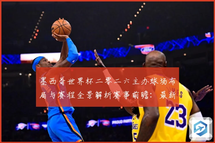 墨西哥世界杯二零二六主办球场布局与赛程全景解析赛事前瞻：最新赛事动态与深度分析