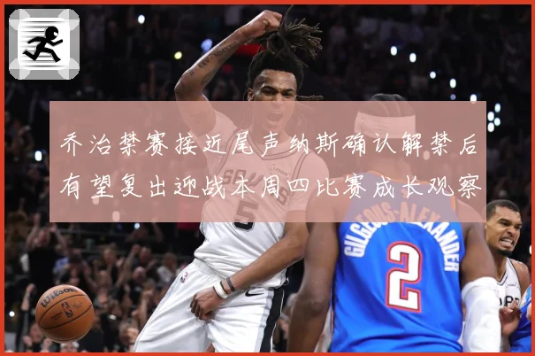 乔治禁赛接近尾声纳斯确认解禁后有望复出迎战本周四比赛成长观察：最新赛事动态与深度分析