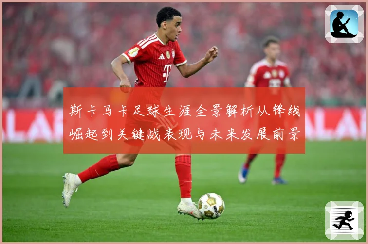 斯卡马卡足球生涯全景解析从锋线崛起到关键战表现与未来发展前景观察：最新赛事动态与深度分析
