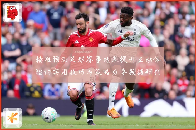 精准预测足球赛事结果提升互动体验的实用技巧与策略分享数据研判：最新赛事动态与深度分析