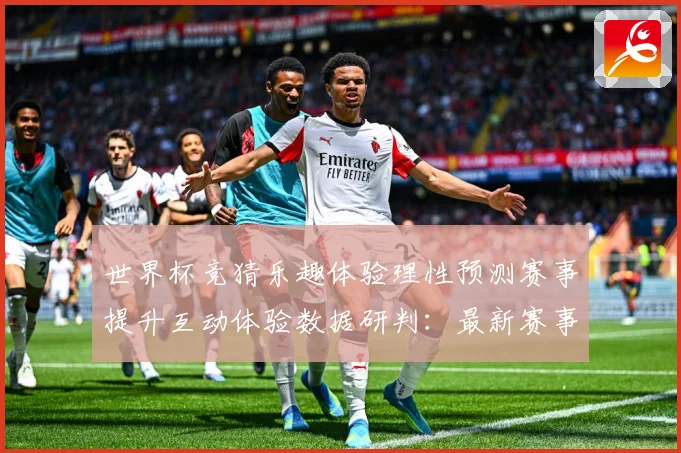 世界杯竞猜乐趣体验理性预测赛事提升互动体验数据研判：最新赛事动态与深度分析