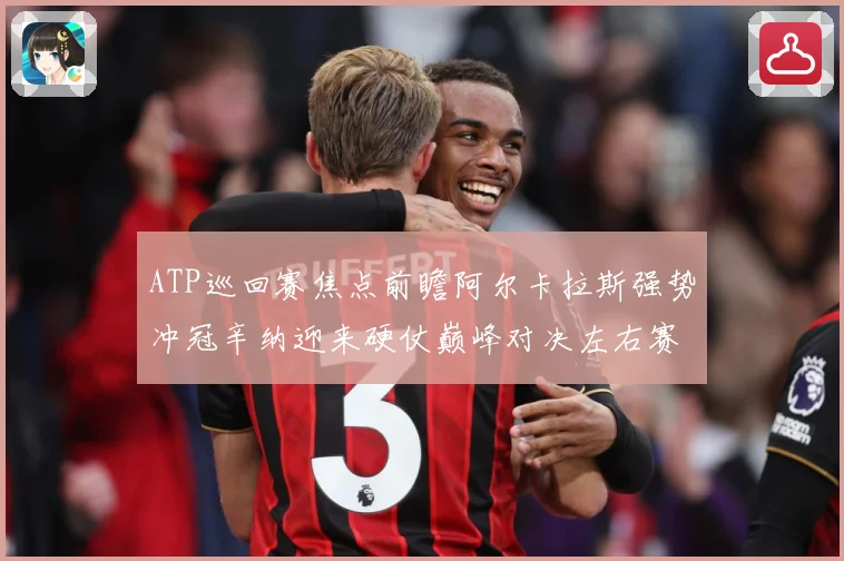 ATP巡回赛焦点前瞻阿尔卡拉斯强势冲冠辛纳迎来硬仗巅峰对决左右赛季格局：最新赛事动态与深度分析