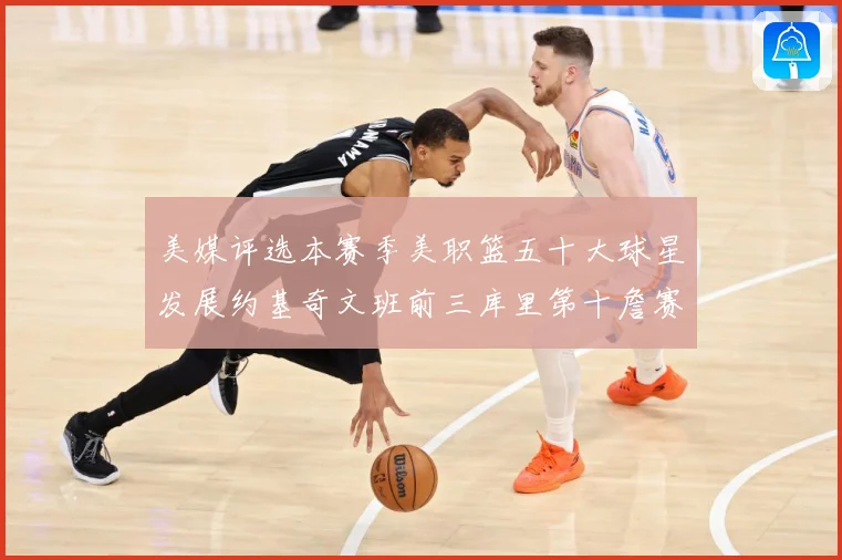 美媒评选本赛季美职篮五十大球星发展约基奇文班前三库里第十詹赛场复盘：最新赛事动态与深度分析