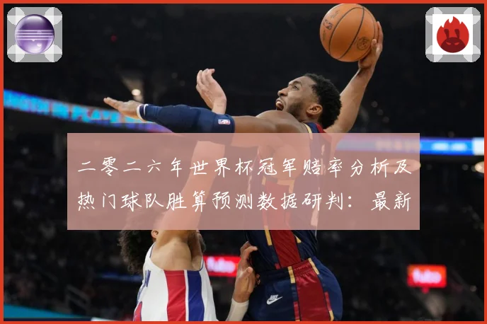 二零二六年世界杯冠军赔率分析及热门球队胜算预测数据研判：最新赛事动态与深度分析