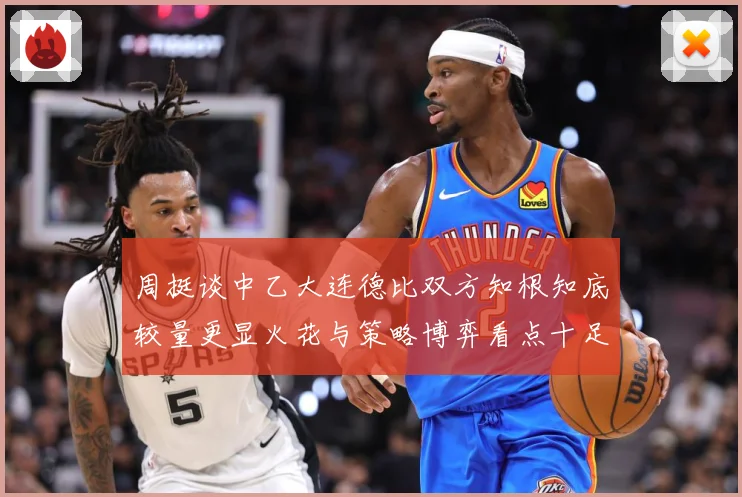 周挺谈中乙大连德比双方知根知底较量更显火花与策略博弈看点十足专题观察：最新赛事动态与深度分析