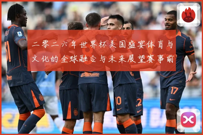 二零二六年世界杯美国盛宴体育与文化的全球融合与未来展望赛事前瞻：最新赛事动态与深度分析