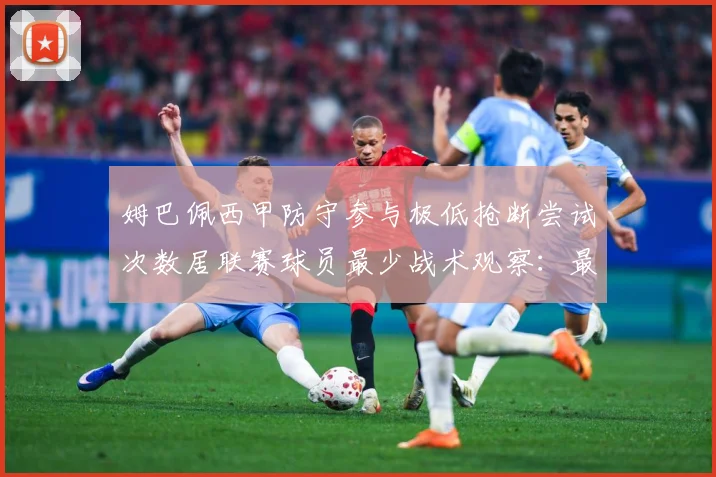 姆巴佩西甲防守参与极低抢断尝试次数居联赛球员最少战术观察：最新赛事动态与深度分析