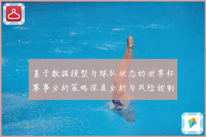 基于数据模型与球队状态的世界杯赛事分析策略深度分析与风险控制数据研判：最新赛事动态与深度分析
