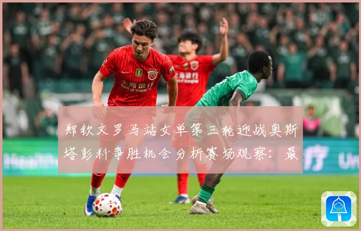 郑钦文罗马站女单第三轮迎战奥斯塔彭科争胜机会分析赛场观察：最新赛事动态与深度分析