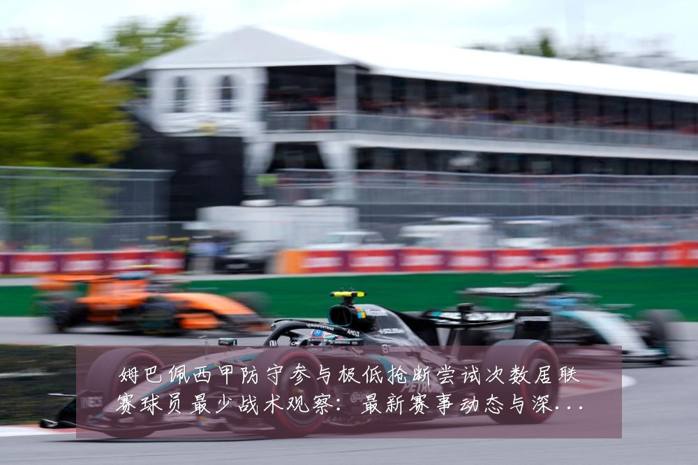 姆巴佩西甲防守参与极低抢断尝试次数居联赛球员最少战术观察：最新赛事动态与深度分析