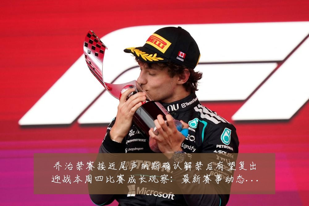 乔治禁赛接近尾声纳斯确认解禁后有望复出迎战本周四比赛成长观察:最新赛事动态与深度分析