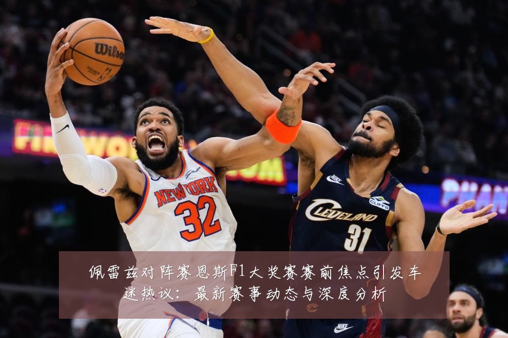 佩雷兹对阵赛恩斯F1大奖赛赛前焦点引发车迷热议:最新赛事动态与深度分析