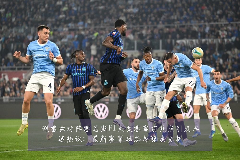 佩雷兹对阵赛恩斯F1大奖赛赛前焦点引发车迷热议:最新赛事动态与深度分析