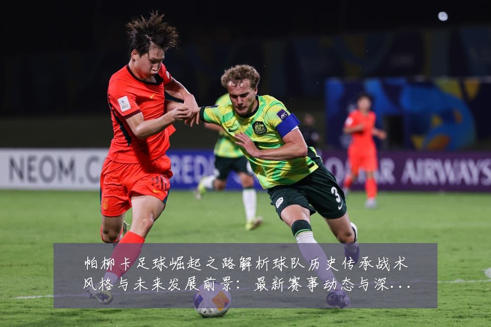 帕柳卡足球崛起之路解析球队历史传承战术风格与未来发展前景:最新赛事动态与深度分析