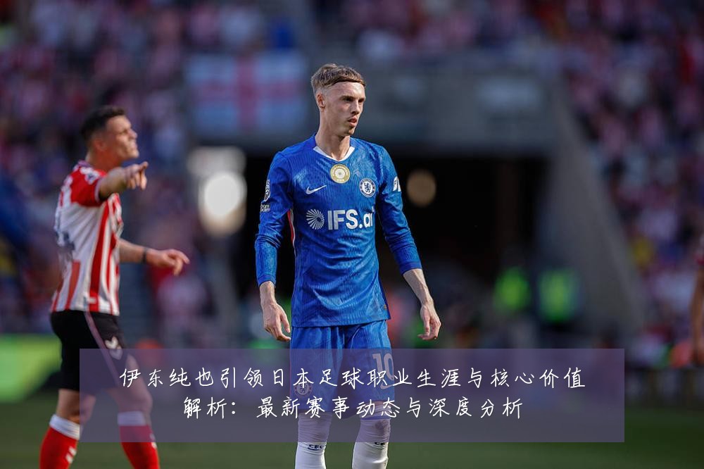 伊东纯也引领日本足球职业生涯与核心价值解析:最新赛事动态与深度分析