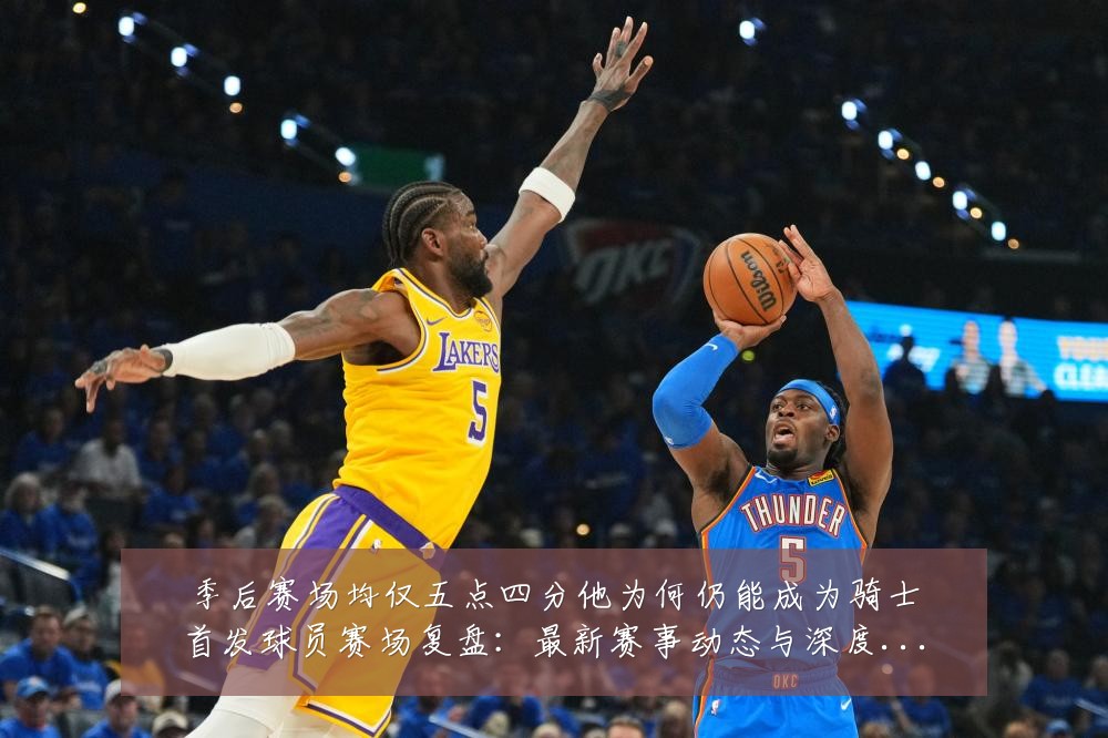季后赛场均仅五点四分他为何仍能成为骑士首发球员赛场复盘:最新赛事动态与深度分析