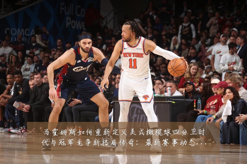 马霍姆斯如何重新定义美式橄榄球四分卫时代与冠军竞争新格局传奇:最新赛事动态与深度分析