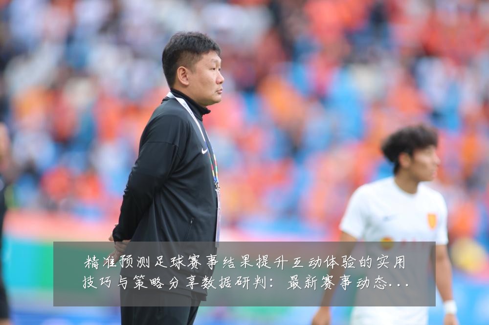 精准预测足球赛事结果提升互动体验的实用技巧与策略分享数据研判：最新赛事动态与深度分析